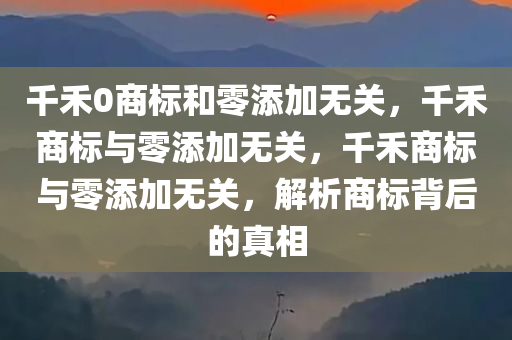 千禾0商标和零添加无关，千禾商标与零添加无关，千禾商标与零添加无关，解析商标背后的真相