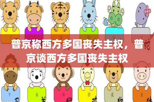 普京称西方多国丧失主权，普京谈西方多国丧失主权