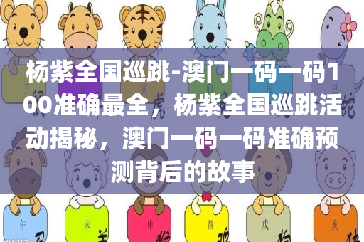 杨紫全国巡跳-澳门一码一码100准确最全，杨紫全国巡跳活动揭秘，澳门一码一码准确预测背后的故事，杨紫全国巡跳背后的故事，澳门一码一码准确预测揭秘