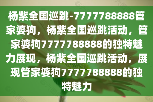 杨紫全国巡跳-7777788888管家婆狗，杨紫全国巡跳活动，管家婆狗7777788888的独特魅力展现，杨紫全国巡跳活动，展现管家婆狗7777788888的独特魅力