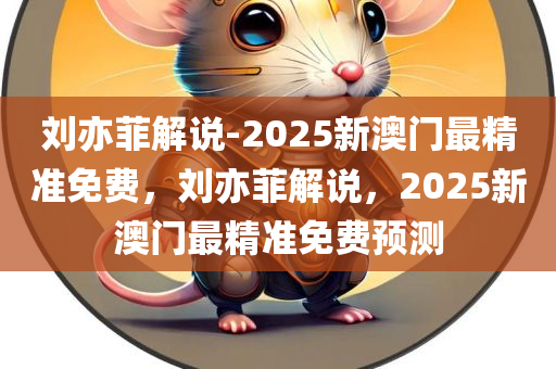 刘亦菲解说-2025新澳门最精准免费，刘亦菲解说，2025新澳门最精准免费预测