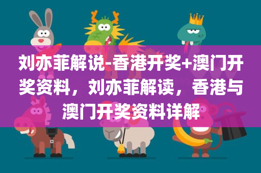 刘亦菲解说-香港开奖+澳门开奖资料，刘亦菲解读，香港与澳门开奖资料详解