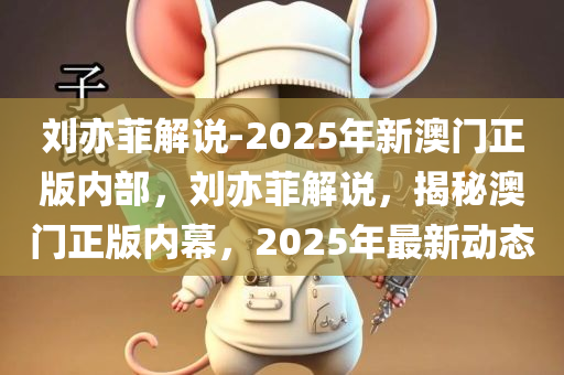 刘亦菲解说-2025年新澳门正版内部，刘亦菲解说，揭秘澳门正版内幕，2025年最新动态