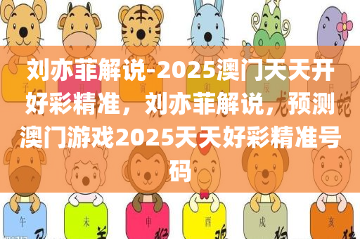 刘亦菲解说-2025澳门天天开好彩精准，刘亦菲解说，预测澳门游戏2025天天好彩精准号码