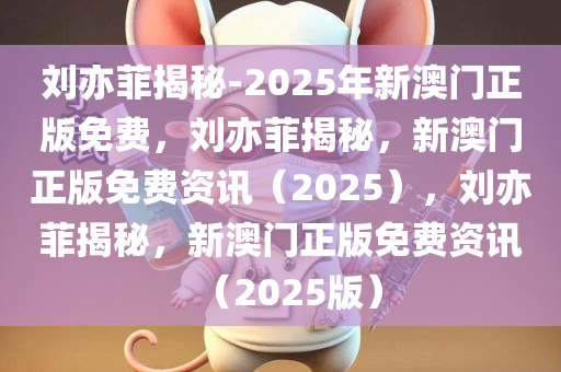 刘亦菲揭秘-2025年新澳门正版免费，刘亦菲揭秘，新澳门正版免费资讯（2025），刘亦菲揭秘，新澳门正版免费资讯（2025版）