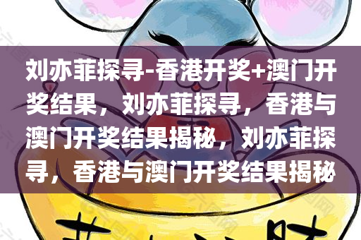 刘亦菲探寻-香港开奖+澳门开奖结果，刘亦菲探寻，香港与澳门开奖结果揭秘，刘亦菲探寻，香港与澳门开奖结果揭秘
