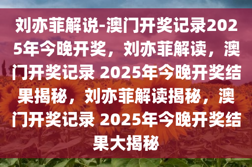 刘亦菲解说-澳门开奖记录2025年今晚开奖，刘亦菲解读，澳门开奖记录 2025年今晚开奖结果揭秘，刘亦菲解读揭秘，澳门开奖记录 2025年今晚开奖结果大揭秘