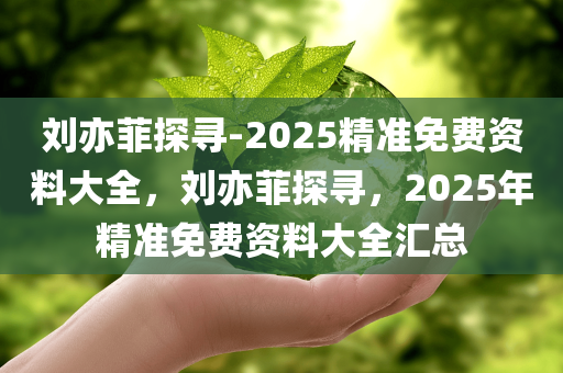 刘亦菲探寻-2025精准免费资料大全，刘亦菲探寻，2025年精准免费资料大全汇总，刘亦菲探寻，2025年精准免费资料大全汇总