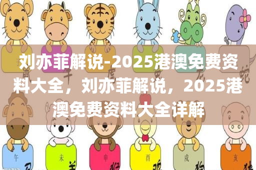 刘亦菲解说-2025港澳免费资料大全，刘亦菲解说，2025港澳免费资料大全详解
