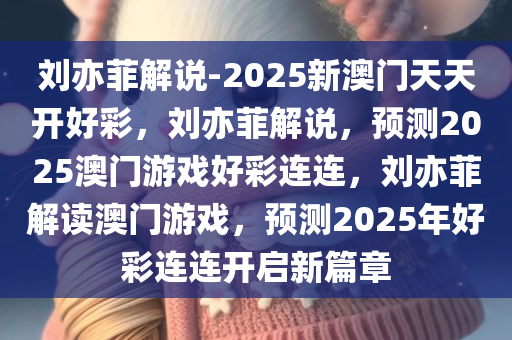 刘亦菲解说-2025新澳门天天开好彩，刘亦菲解说，预测2025澳门游戏好彩连连，刘亦菲解读澳门游戏，预测2025年好彩连连开启新篇章