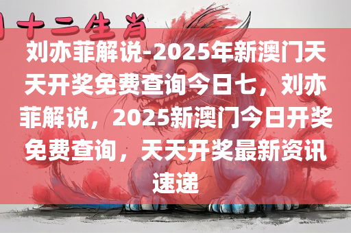 刘亦菲解说-2025年新澳门天天开奖免费查询今日七，刘亦菲解说，2025新澳门今日开奖免费查询，天天开奖最新资讯速递，刘亦菲解读，2025新澳门今日开奖免费查询，天天更新最新资讯速递