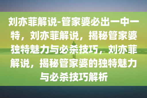 刘亦菲解说-管家婆必出一中一特，刘亦菲解说，揭秘管家婆独特魅力与必杀技巧，刘亦菲解说，揭秘管家婆的独特魅力与必杀技巧解析