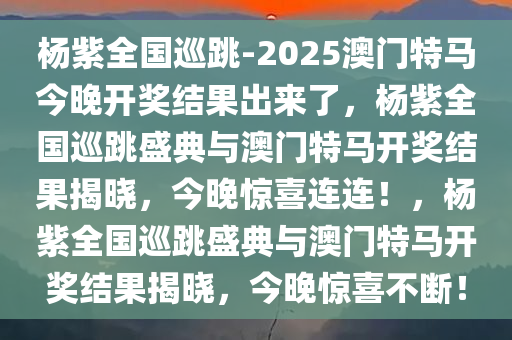 杨紫全国巡跳-2025澳门特马今晚开奖结果出来了，杨紫全国巡跳盛典与澳门特马开奖结果揭晓，今晚惊喜连连！，杨紫全国巡跳盛典与澳门特马开奖结果揭晓，今晚惊喜不断！