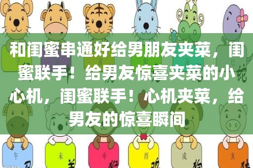 和闺蜜串通好给男朋友夹菜，闺蜜联手！给男友惊喜夹菜的小心机，闺蜜联手！心机夹菜，给男友的惊喜瞬间