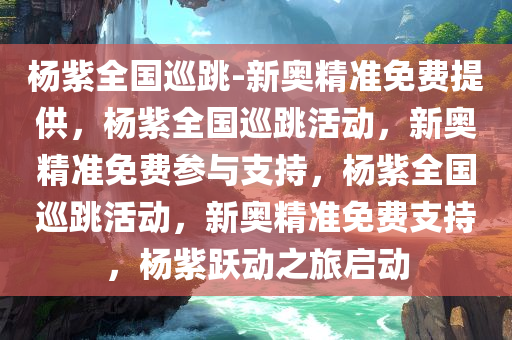 杨紫全国巡跳-新奥精准免费提供，杨紫全国巡跳活动，新奥精准免费参与支持，杨紫全国巡跳活动，新奥精准免费支持，杨紫跃动之旅启动