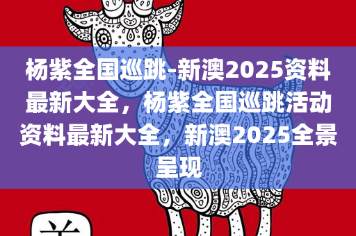 杨紫全国巡跳-新澳2025资料最新大全，杨紫全国巡跳活动资料最新大全，新澳2025全景呈现