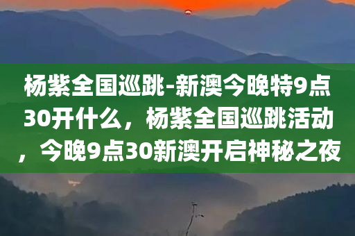 杨紫全国巡跳-新澳今晚特9点30开什么，杨紫全国巡跳活动，今晚9点30新澳开启神秘之夜，杨紫全国巡跳活动启动，神秘之夜今晚9点30新澳揭晓