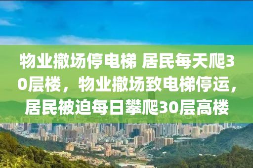 物业撤场停电梯 居民每天爬30层楼，物业撤场致电梯停运，居民被迫每日攀爬30层高楼