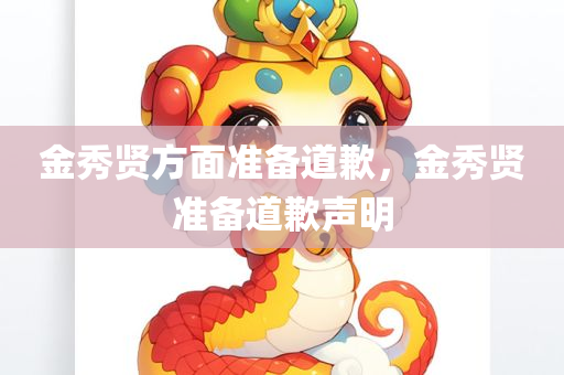 金秀贤方面准备道歉，金秀贤准备道歉声明