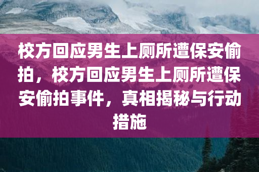 校方回应男生上厕所遭保安偷拍，校方回应男生上厕所遭保安偷拍事件，真相揭秘与行动措施