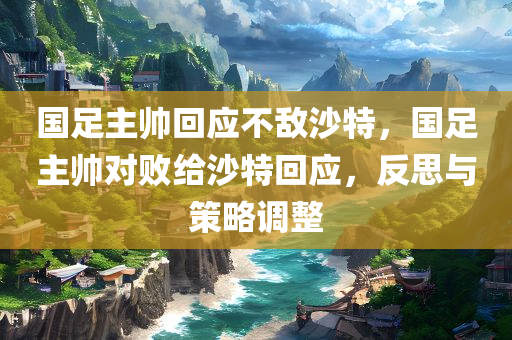 国足主帅回应不敌沙特，国足主帅对败给沙特回应，反思与策略调整，国足主帅对败给沙特作出回应，反思与策略调整，未来路在何方？
