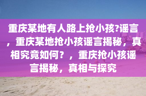 重庆某地有人路上抢小孩?谣言，重庆某地抢小孩谣言揭秘，真相究竟如何？，重庆抢小孩谣言揭秘，真相与探究