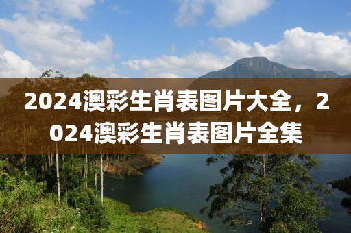 2024澳彩生肖表图片大全，2024澳彩生肖表图片全集