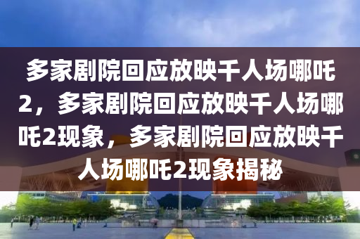 多家剧院回应放映千人场哪吒2，多家剧院回应放映千人场哪吒2现象，多家剧院回应放映千人场哪吒2现象揭秘