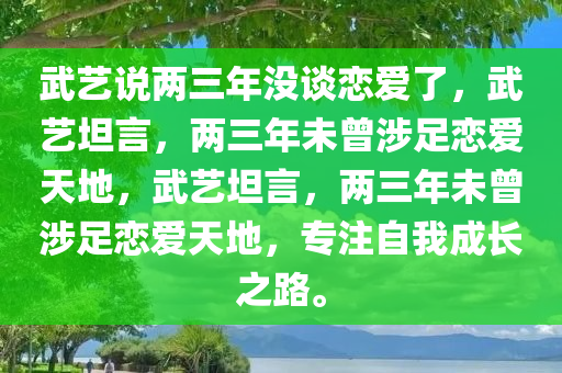 武艺说两三年没谈恋爱了，武艺坦言，两三年未曾涉足恋爱天地，武艺坦言，两三年未曾涉足恋爱天地，专注自我成长之路。