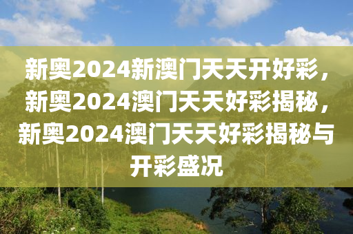 新奥2024新澳门天天开好彩，新奥2024澳门天天好彩揭秘，新奥2024澳门天天好彩揭秘与开彩盛况