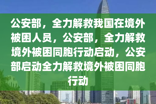 公安部，全力解救我国在境外被困人员，公安部，全力解救境外被困同胞行动启动，公安部启动全力解救境外被困同胞行动