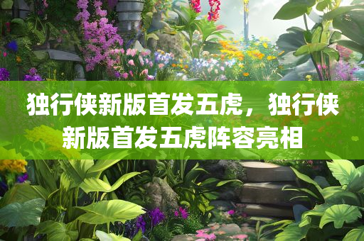 独行侠新版首发五虎，独行侠新版首发五虎阵容亮相