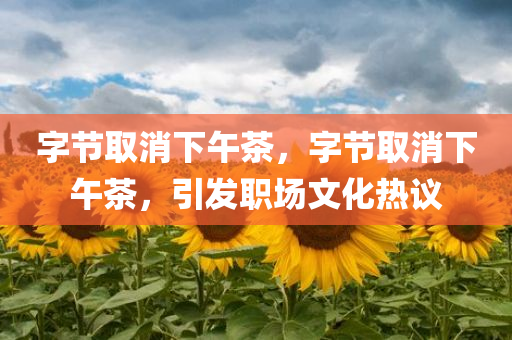 字节取消下午茶，字节取消下午茶，引发职场文化热议
