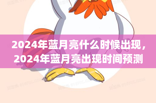2024年蓝月亮什么时候出现，2024年蓝月亮出现时间预测