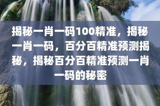 揭秘一肖一码100精准,揭秘一肖一码,百分百精准预测揭秘,揭秘百分百精准预测一肖一码的秘密