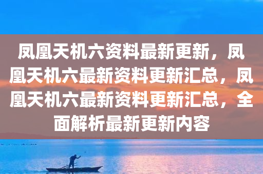 凤凰天机六资料最新更新，凤凰天机六最新资料更新汇总，凤凰天机六最新资料更新汇总，全面解析最新更新内容