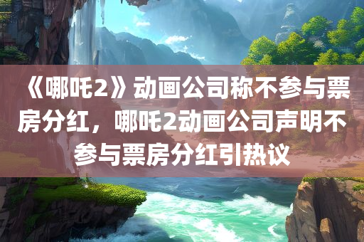 《哪吒2》动画公司称不参与票房分红，哪吒2动画公司声明不参与票房分红引热议，哪吒2动画公司声明不参与票房分红，引发关注和热议