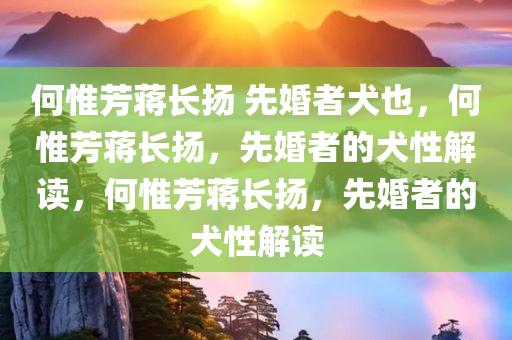 何惟芳蒋长扬 先婚者犬也，何惟芳蒋长扬，先婚者的犬性解读，何惟芳蒋长扬，先婚者的犬性解读
