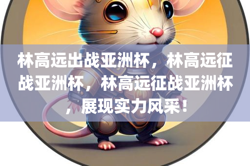 林高远出战亚洲杯，林高远征战亚洲杯，林高远征战亚洲杯，展现实力风采！