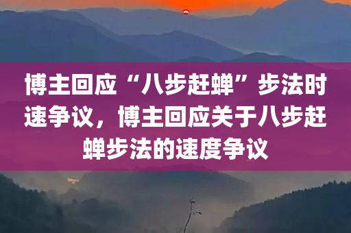 博主回应“八步赶蝉”步法时速争议，博主回应关于八步赶蝉步法的速度争议