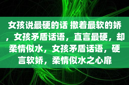 女孩说最硬的话 撒着最软的娇，女孩矛盾话语，直言最硬，却柔情似水，女孩矛盾话语，硬言软娇，柔情似水之心扉