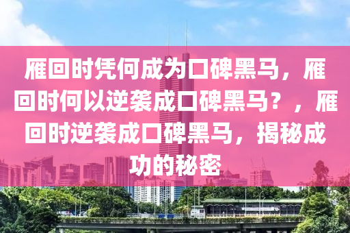 雁回时凭何成为口碑黑马，雁回时何以逆袭成口碑黑马？，雁回时逆袭成口碑黑马，揭秘成功的秘密