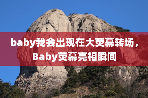 baby我会出现在大荧幕转场，Baby荧幕亮相瞬间，Baby荧幕亮相，大荧幕转场的瞬间