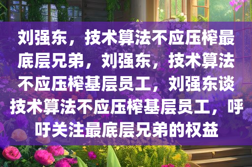 刘强东，技术算法不应压榨最底层兄弟，刘强东，技术算法不应压榨基层员工，刘强东谈技术算法不应压榨基层员工，呼吁关注最底层兄弟的权益