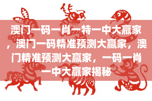 澳门一码一肖一特一中大羸家，澳门一码精准预测大赢家，澳门精准预测大赢家，一码一肖一中大羸家揭秘
