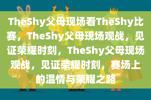 TheShy父母现场看TheShy比赛，TheShy父母现场观战，见证荣耀时刻，TheShy父母现场观战，见证荣耀时刻，赛场上的温情与荣耀之路
