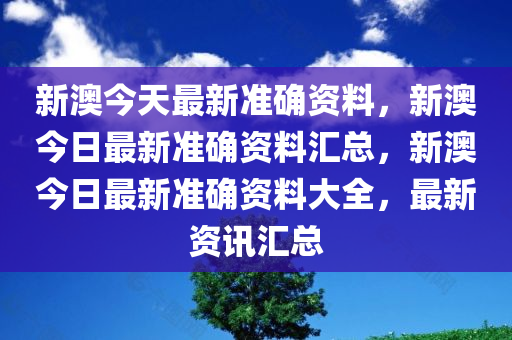 新澳今天最新准确资料，新澳今日最新准确资料汇总，新澳今日最新准确资料大全，最新资讯汇总