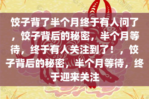 饺子背了半个月终于有人问了，饺子背后的秘密，半个月等待，终于有人关注到了！，饺子背后的秘密，半个月等待，终于迎来关注今晚必出三肖2025_2025新澳门精准免费提供·精确判断