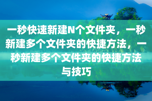 一秒快速新建N个文件夹，一秒新建多个文件夹的快捷方法，一秒新建多个文件夹的快捷方法与技巧