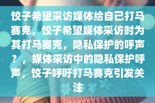 饺子希望采访媒体给自己打马赛克，饺子希望媒体采访时为其打马赛克，隐私保护的呼声？，媒体采访中的隐私保护呼声，饺子呼吁打马赛克引发关注
